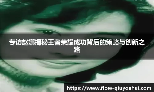 专访赵娜揭秘王者荣耀成功背后的策略与创新之路