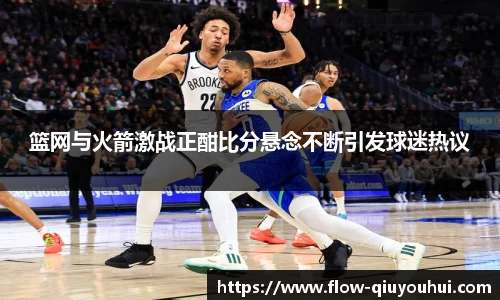 篮网与火箭激战正酣比分悬念不断引发球迷热议